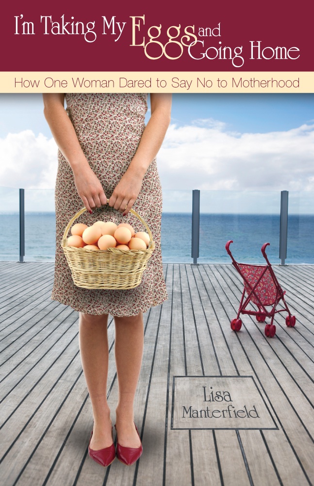 I'm Taking My Eggs and Going Home: How One Woman Dared to Say No to Motherhood by Lisa Manterfield